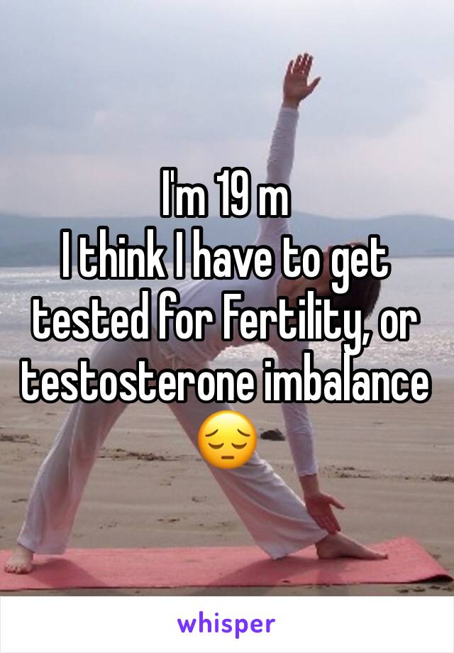 I'm 19 m
I think I have to get tested for Fertility, or testosterone imbalance 😔