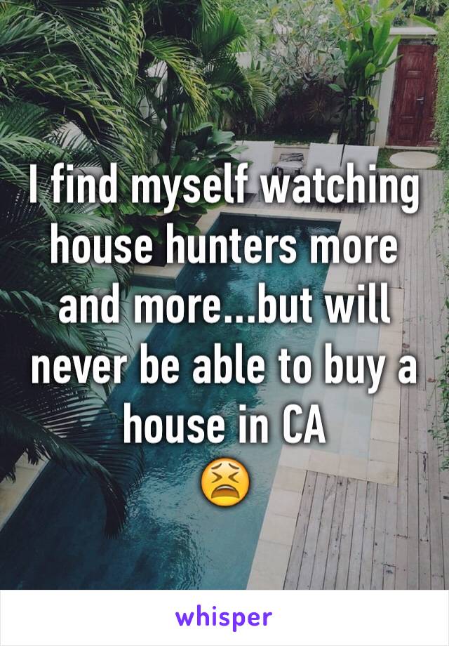 I find myself watching house hunters more and more...but will never be able to buy a house in CA 
😫
