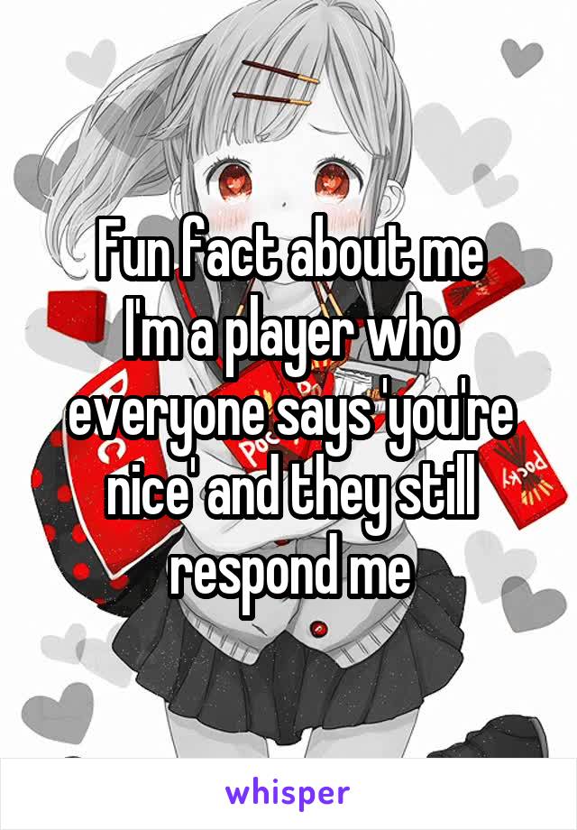 Fun fact about me
I'm a player who everyone says 'you're nice' and they still respond me