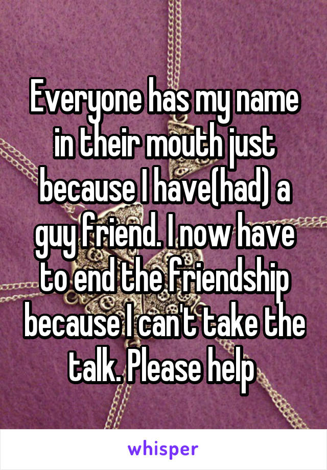 Everyone has my name in their mouth just because I have(had) a guy friend. I now have to end the friendship because I can't take the talk. Please help 