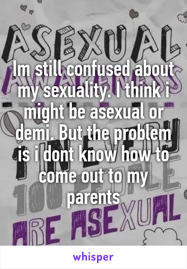 Im still confused about my sexuality. I think i might be asexual or demi. But the problem is i dont know how to come out to my parents