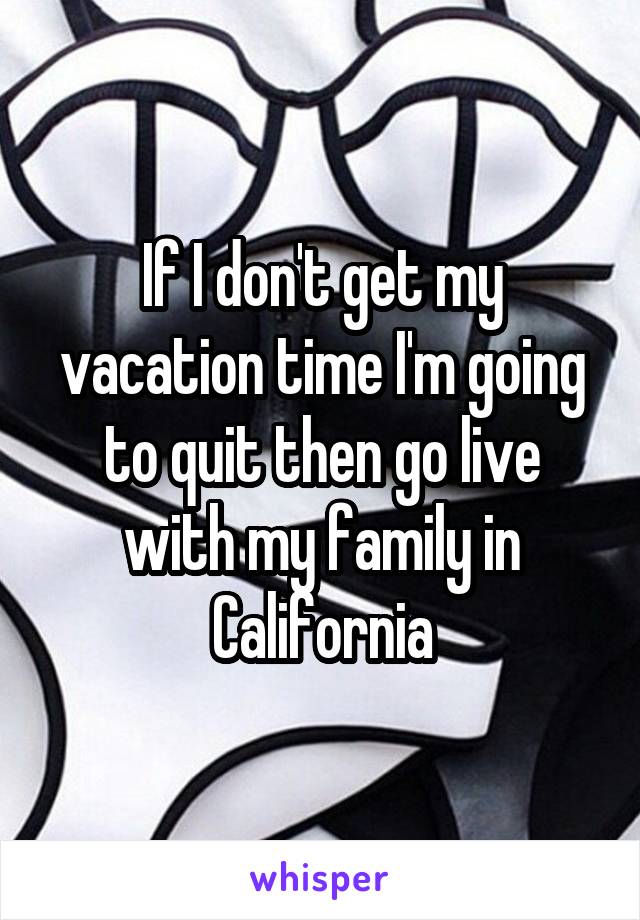 If I don't get my vacation time I'm going to quit then go live with my family in California