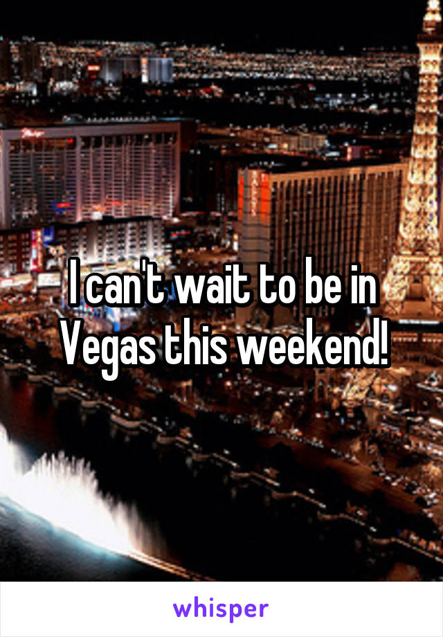 I can't wait to be in Vegas this weekend!