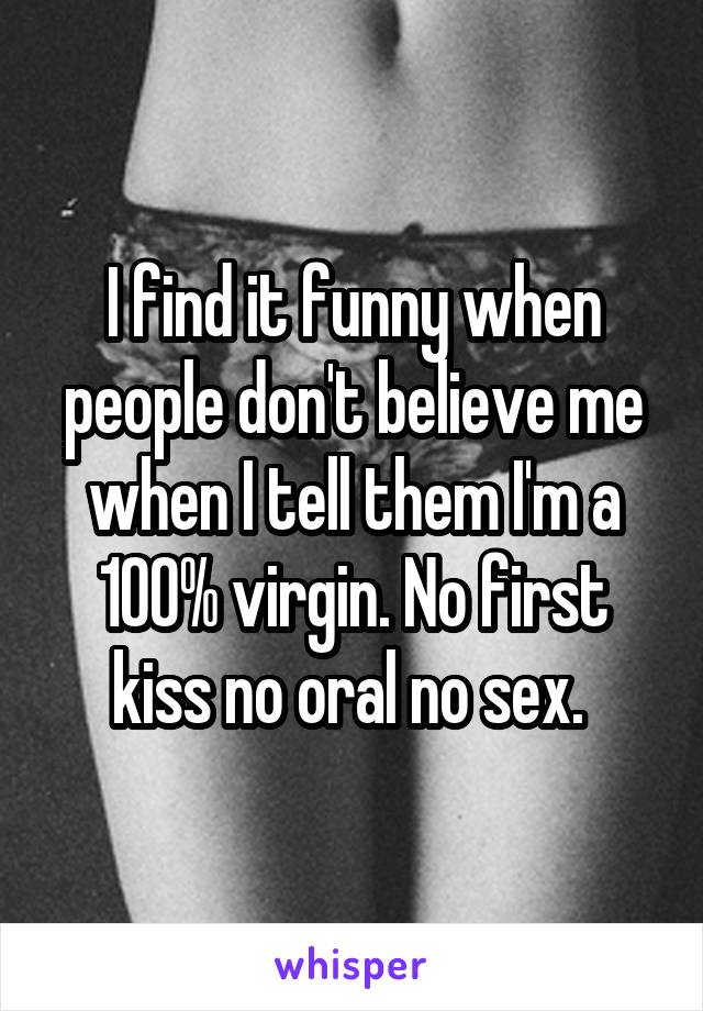 I find it funny when people don't believe me when I tell them I'm a 100% virgin. No first kiss no oral no sex. 