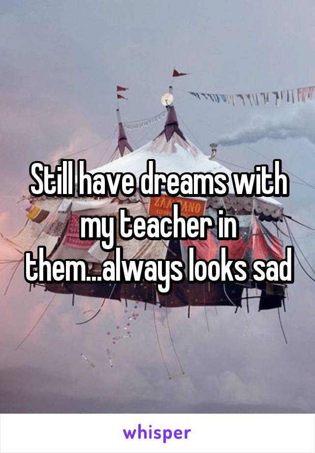 Still have dreams with my teacher in them...always looks sad