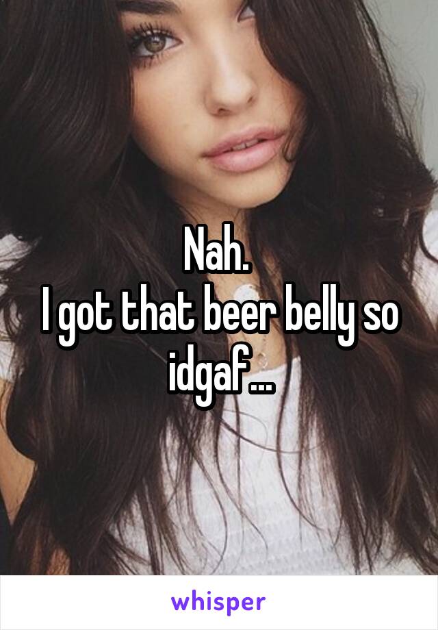 Nah. 
I got that beer belly so idgaf...