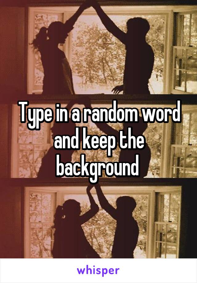 Type in a random word and keep the background 