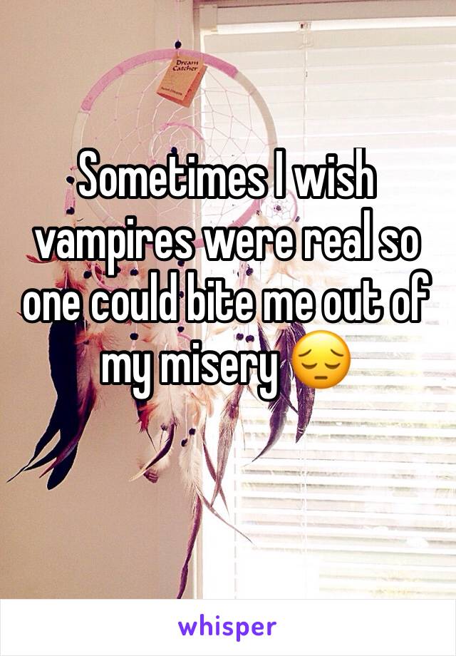 Sometimes I wish vampires were real so one could bite me out of my misery 😔