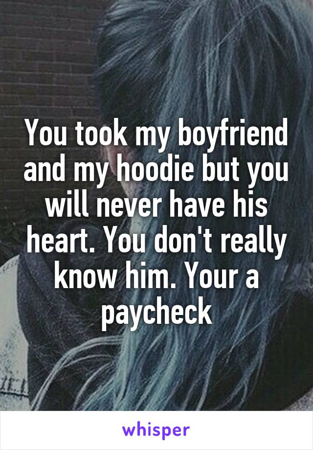 You took my boyfriend and my hoodie but you will never have his heart. You don't really know him. Your a paycheck