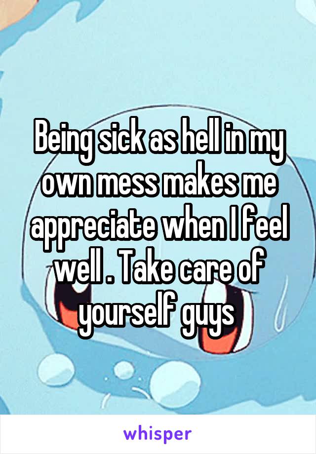 Being sick as hell in my own mess makes me appreciate when I feel well . Take care of yourself guys 