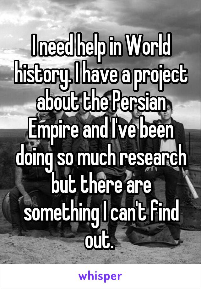 I need help in World history. I have a project about the Persian Empire and I've been doing so much research but there are something I can't find out. 