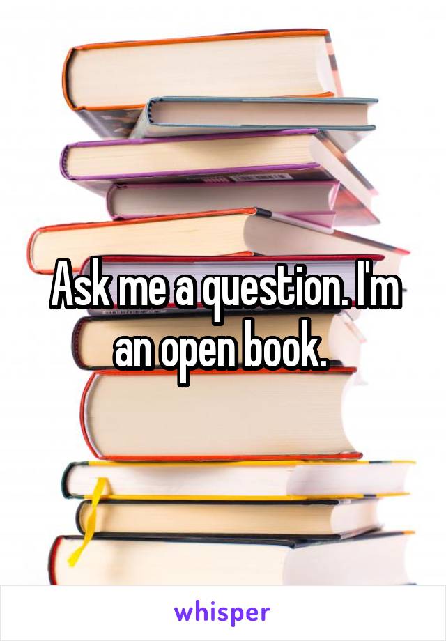 Ask me a question. I'm an open book. 