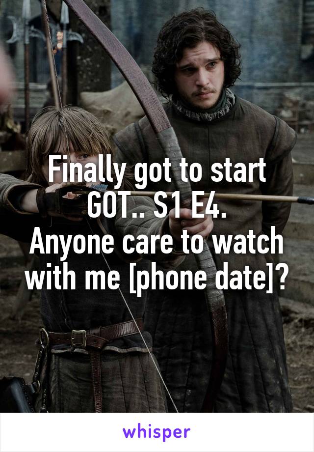 Finally got to start GOT.. S1 E4.
Anyone care to watch with me [phone date]?
