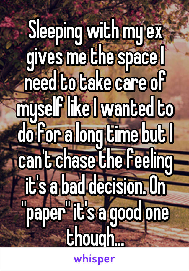 Sleeping with my ex gives me the space I need to take care of myself like I wanted to do for a long time but I can't chase the feeling it's a bad decision. On "paper" it's a good one though...