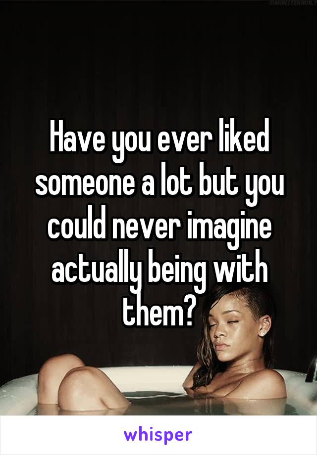 Have you ever liked someone a lot but you could never imagine actually being with them?