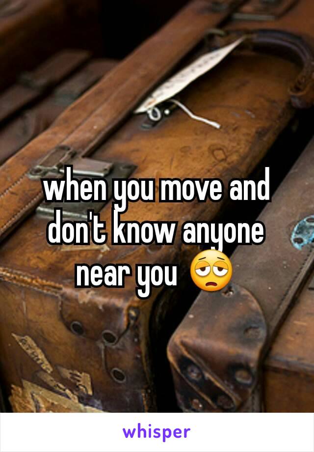 when you move and don't know anyone near you 😩