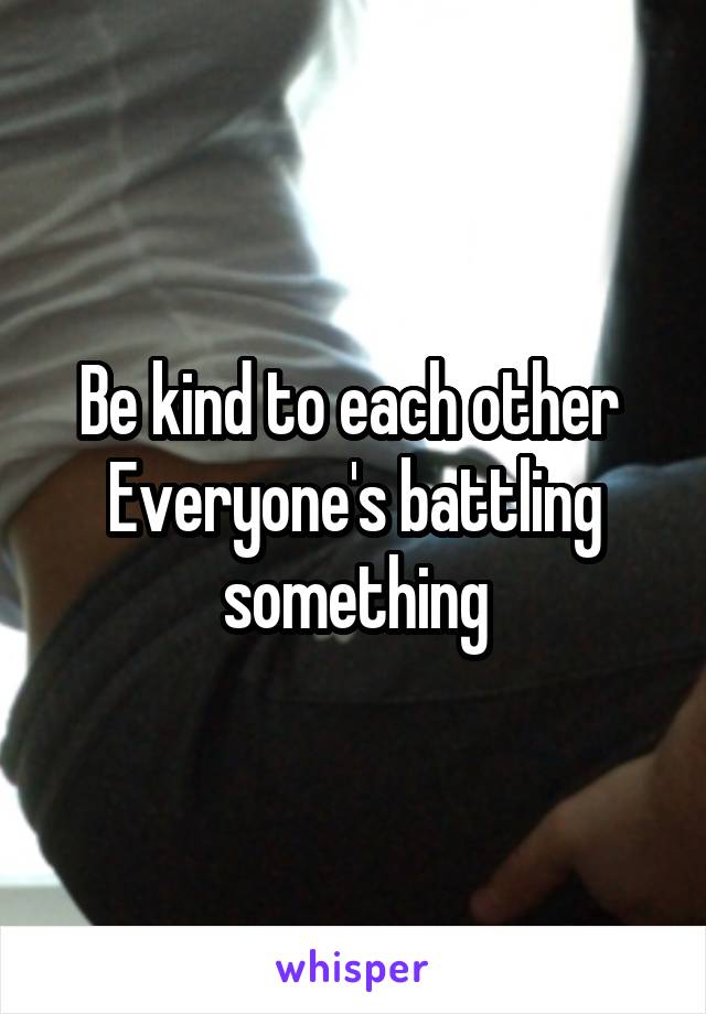 Be kind to each other 
Everyone's battling something