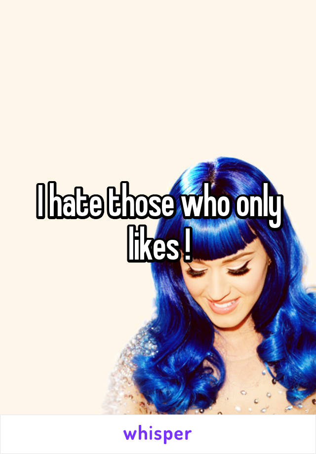 I hate those who only likes !