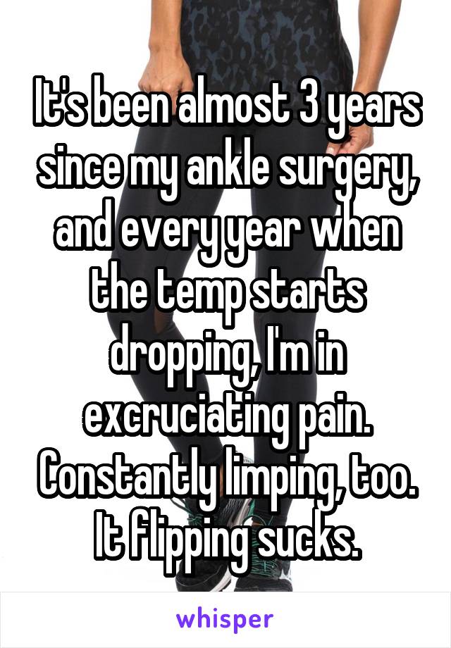 It's been almost 3 years since my ankle surgery, and every year when the temp starts dropping, I'm in excruciating pain. Constantly limping, too.
It flipping sucks.
