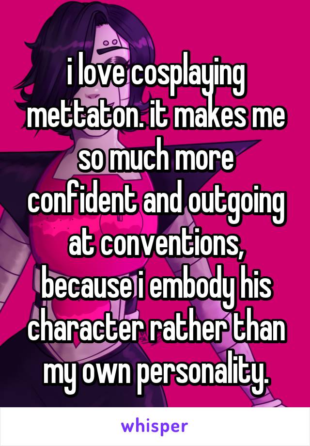 i love cosplaying mettaton. it makes me so much more confident and outgoing at conventions, because i embody his character rather than my own personality.