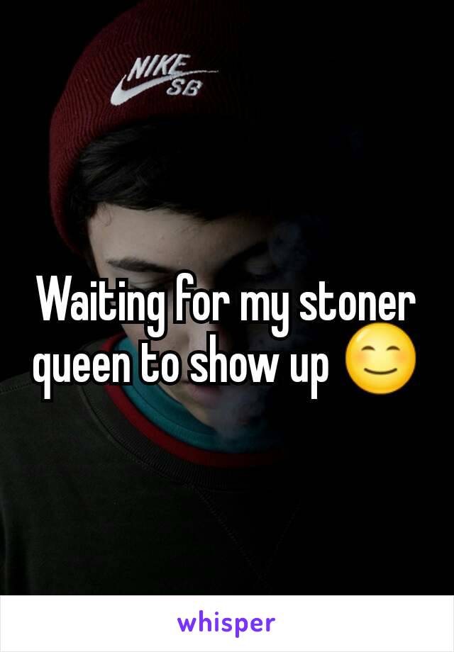 Waiting for my stoner queen to show up ðŸ˜Š