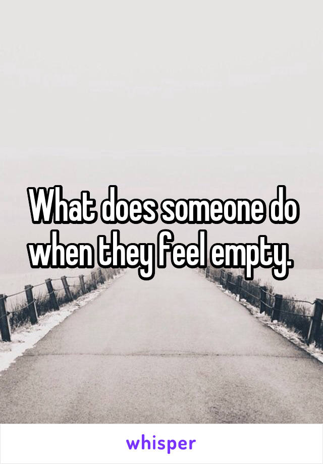 What does someone do when they feel empty. 