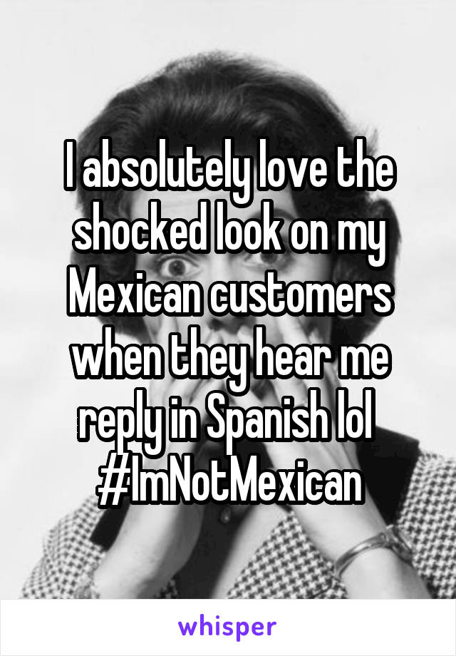 I absolutely love the shocked look on my Mexican customers when they hear me reply in Spanish lol 
#ImNotMexican