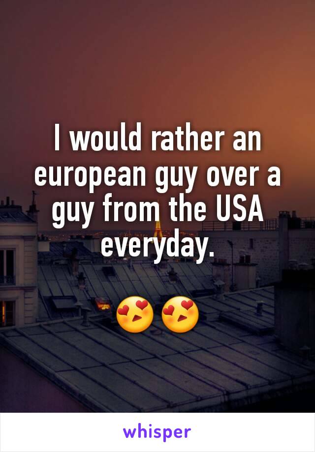 I would rather an european guy over a guy from the USA everyday.

😍😍