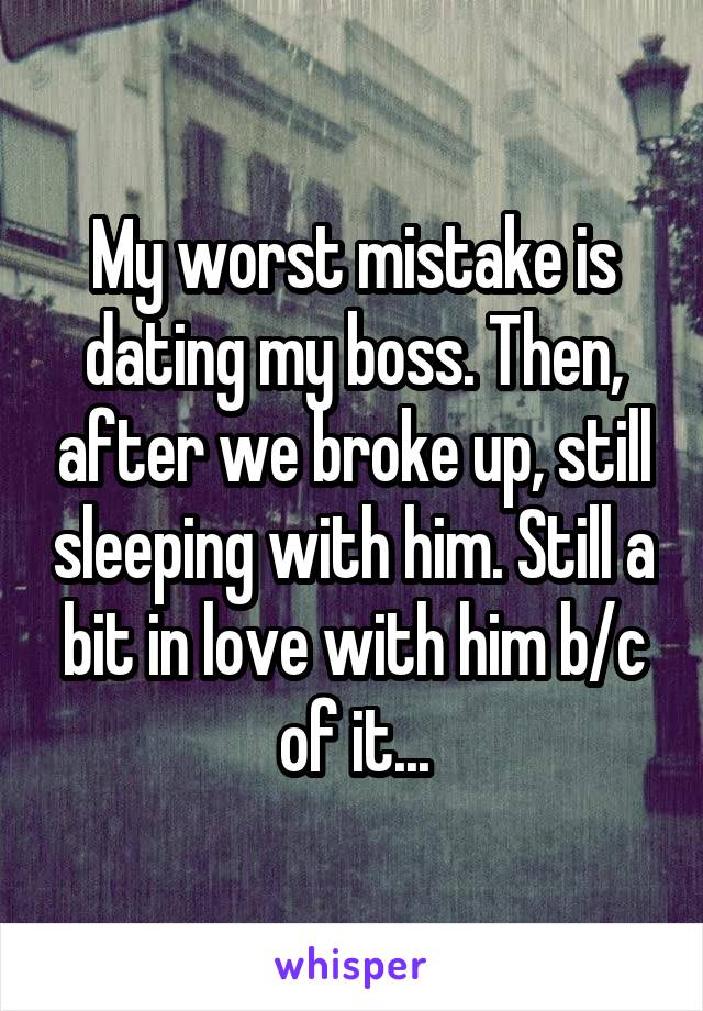 My worst mistake is dating my boss. Then, after we broke up, still sleeping with him. Still a bit in love with him b/c of it...