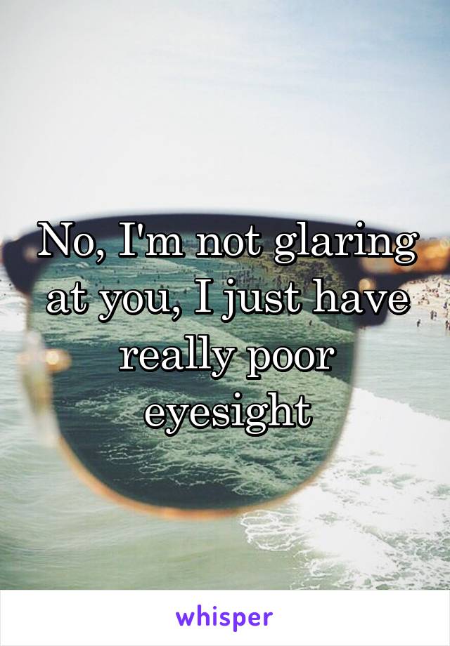 No, I'm not glaring at you, I just have really poor eyesight