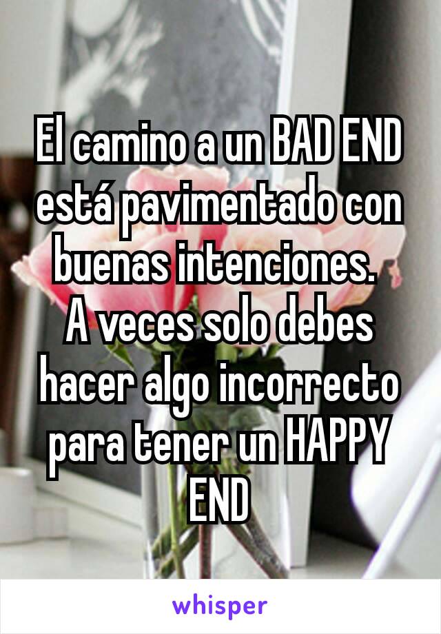 El camino a un BAD END está pavimentado con buenas intenciones. 
A veces solo debes hacer algo incorrecto para tener un HAPPY END