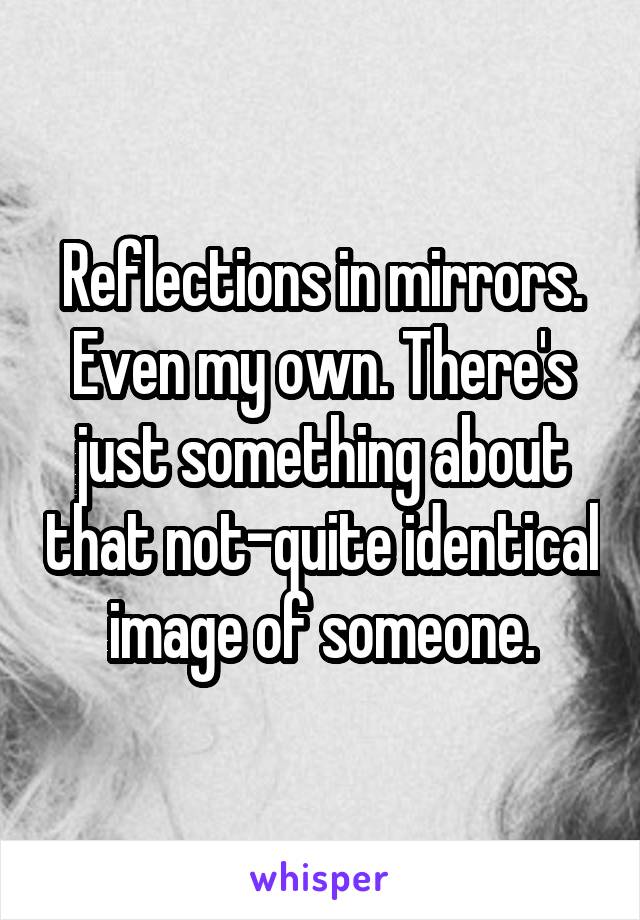 Reflections in mirrors. Even my own. There's just something about that not-quite identical image of someone.