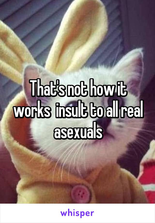 That's not how it works  insult to all real asexuals