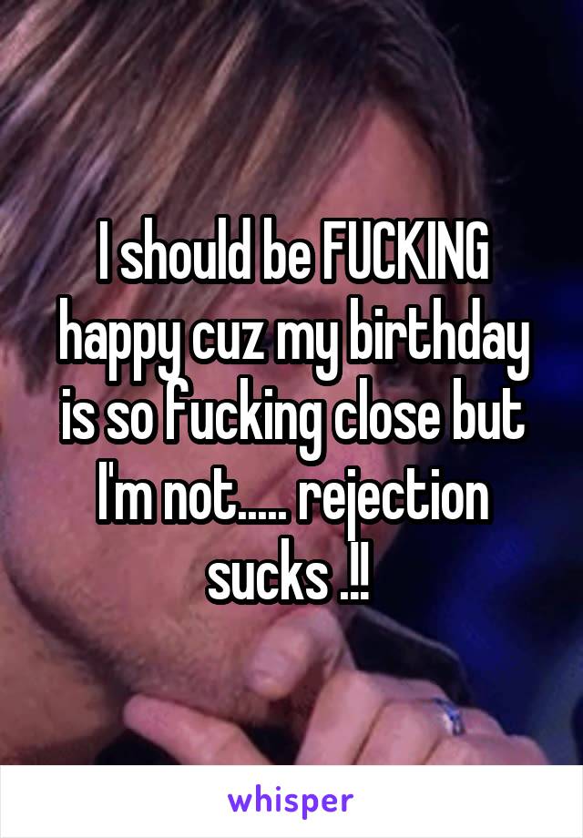 I should be FUCKING happy cuz my birthday is so fucking close but I'm not..... rejection sucks .!! 