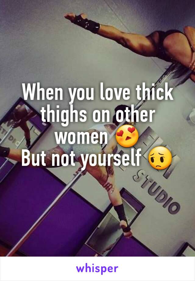 When you love thick thighs on other women 😍
But not yourself 😔