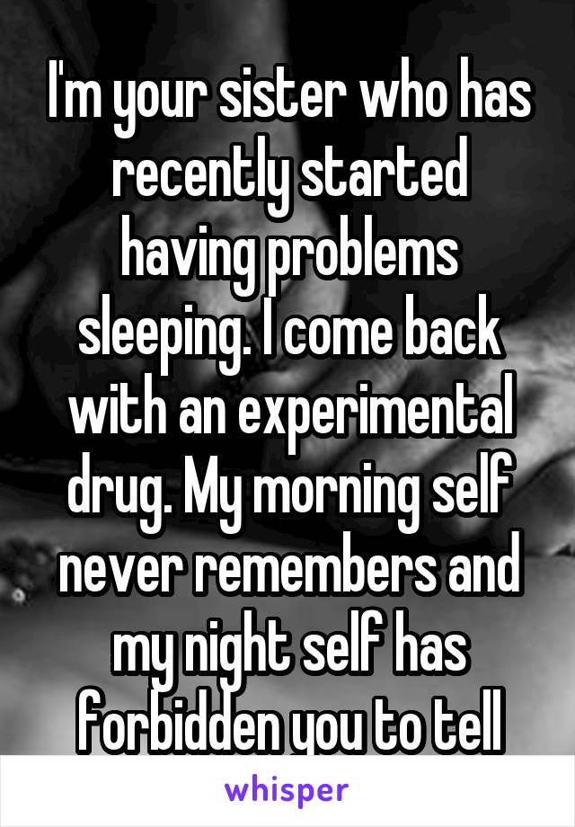 I'm your sister who has recently started having problems sleeping. I come back with an experimental drug. My morning self never remembers and my night self has forbidden you to tell