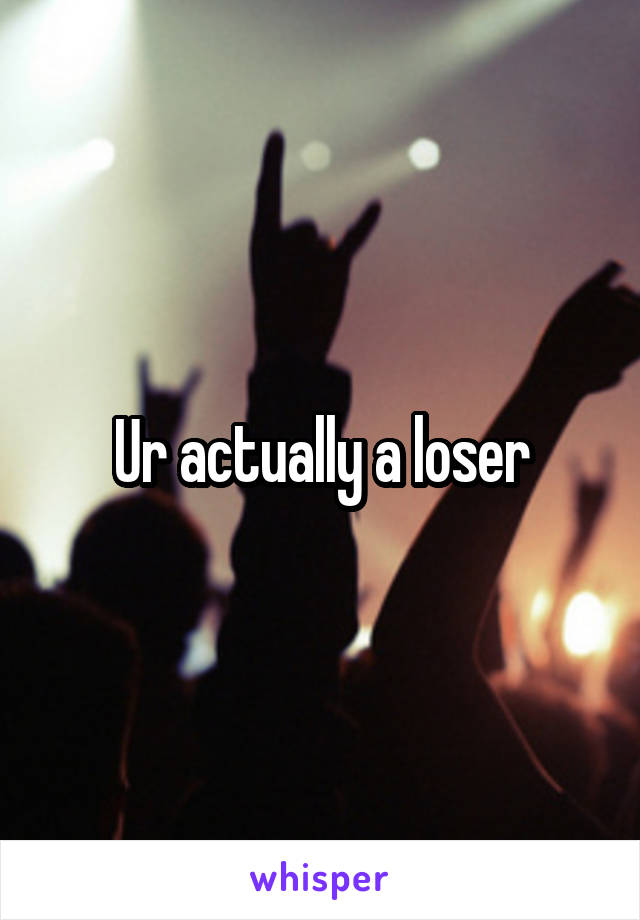 Ur actually a loser