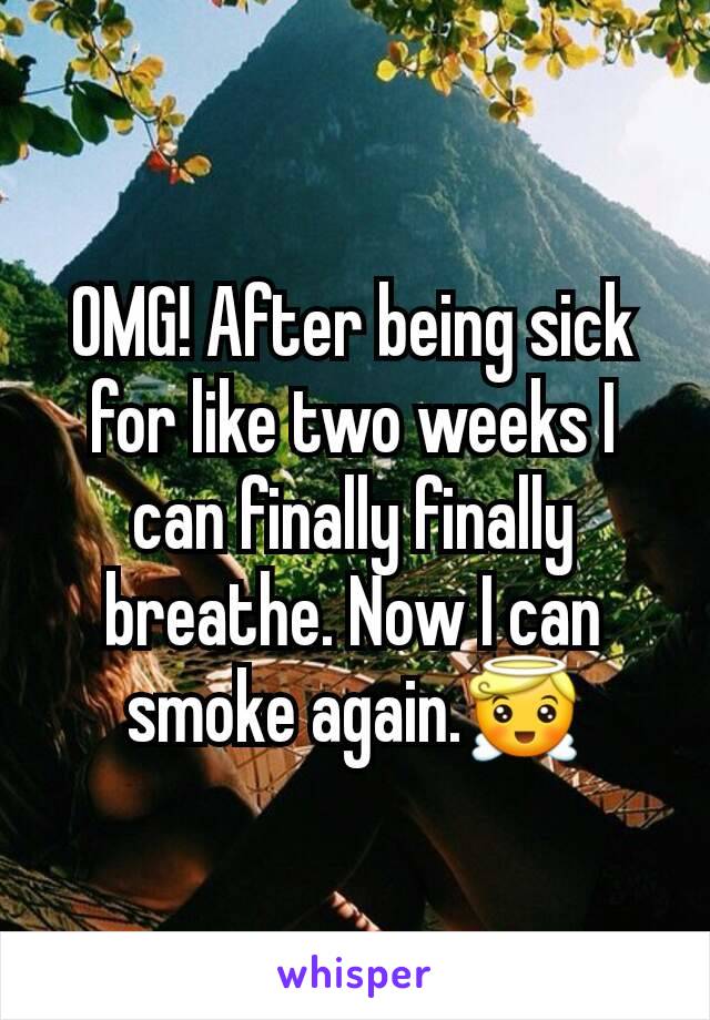 OMG! After being sick for like two weeks I can finally finally breathe. Now I can smoke again.😇