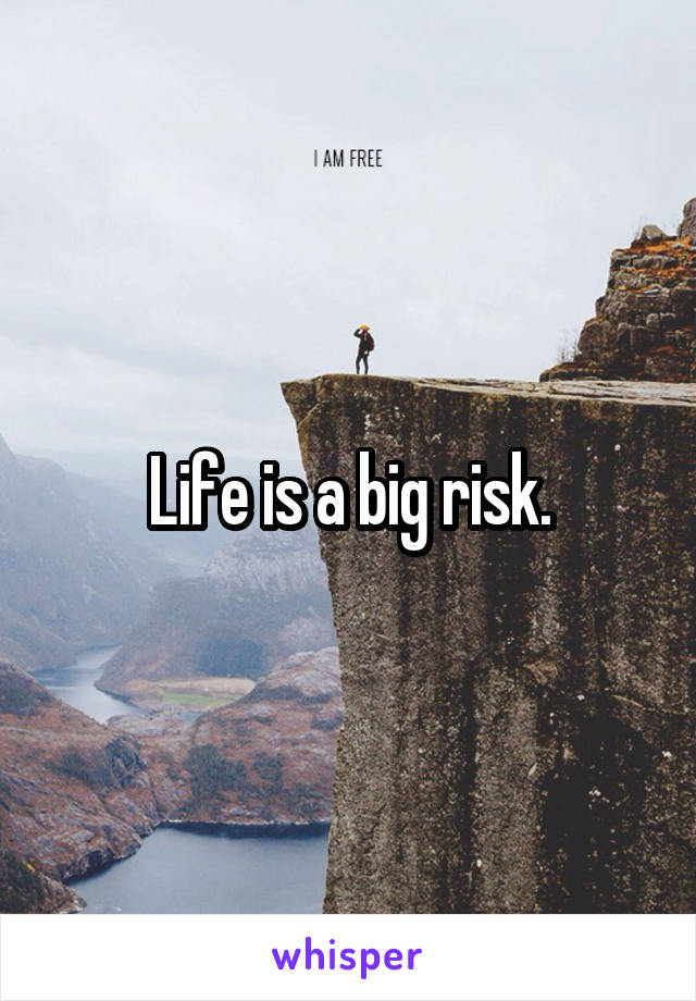 Life is a big risk.