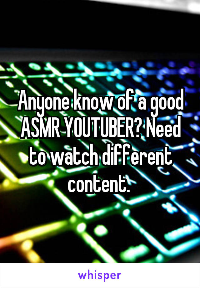 Anyone know of a good ASMR YOUTUBER? Need to watch different content. 