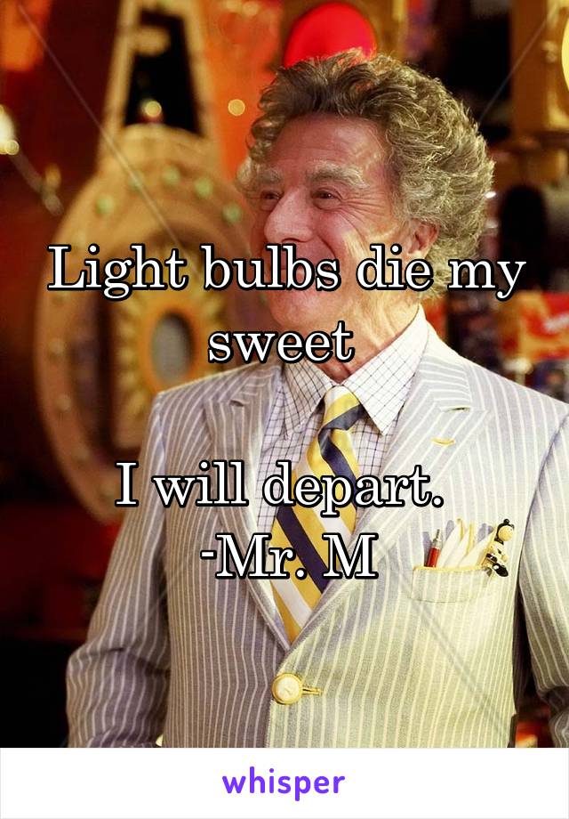 Light bulbs die my sweet 

I will depart. 
-Mr. M