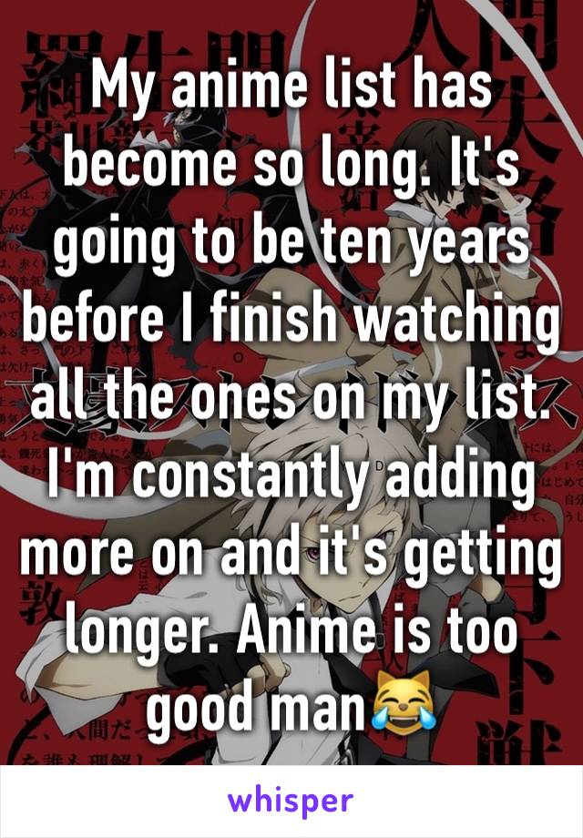 My anime list has become so long. It's going to be ten years before I finish watching all the ones on my list. I'm constantly adding more on and it's getting longer. Anime is too good man😹