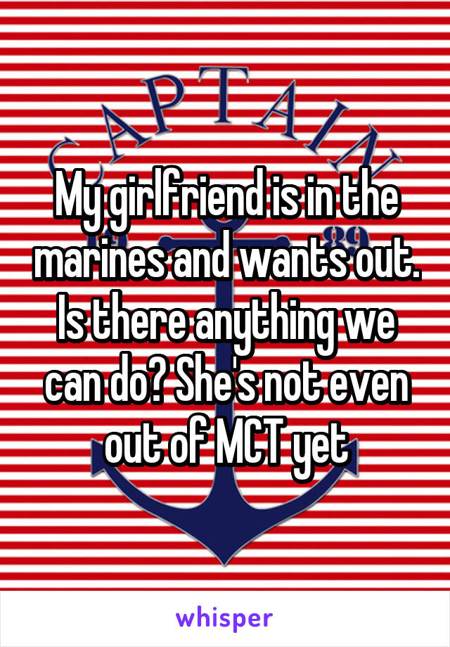 My girlfriend is in the marines and wants out. Is there anything we can do? She's not even out of MCT yet