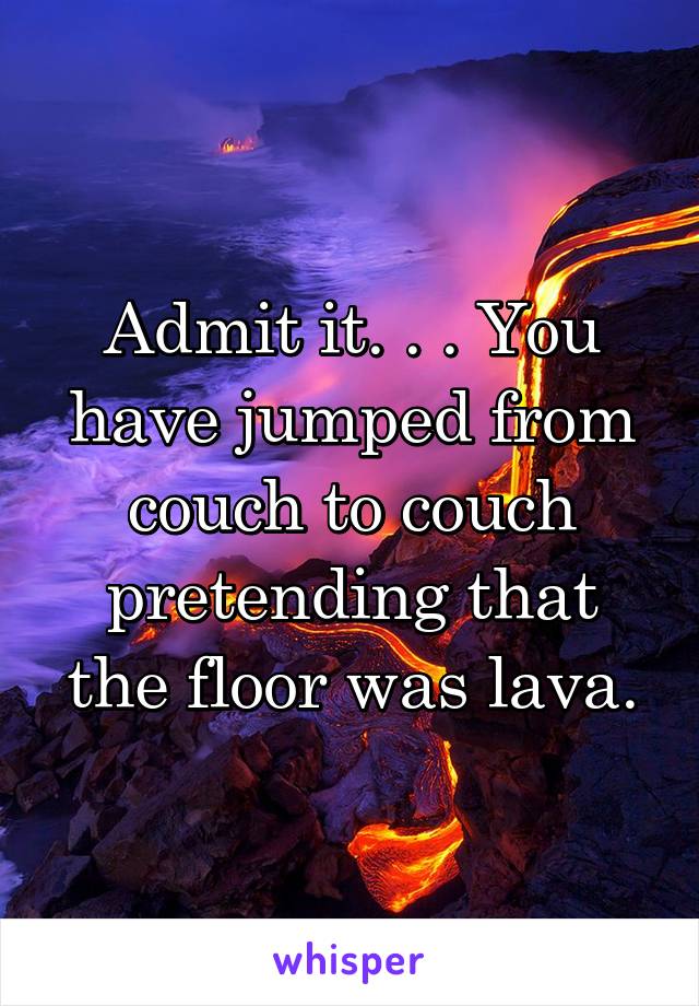 Admit it. . . You have jumped from couch to couch pretending that the floor was lava.