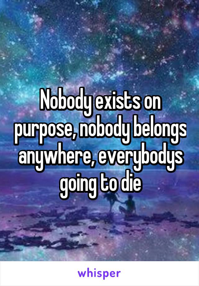 Nobody exists on purpose, nobody belongs anywhere, everybodys going to die