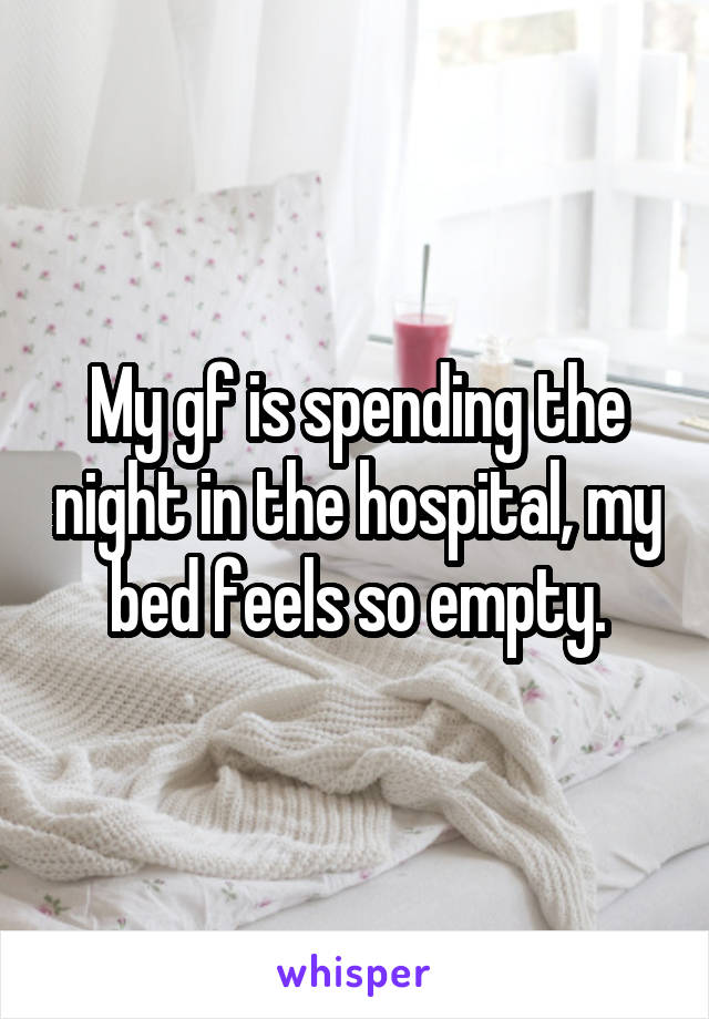 My gf is spending the night in the hospital, my bed feels so empty.