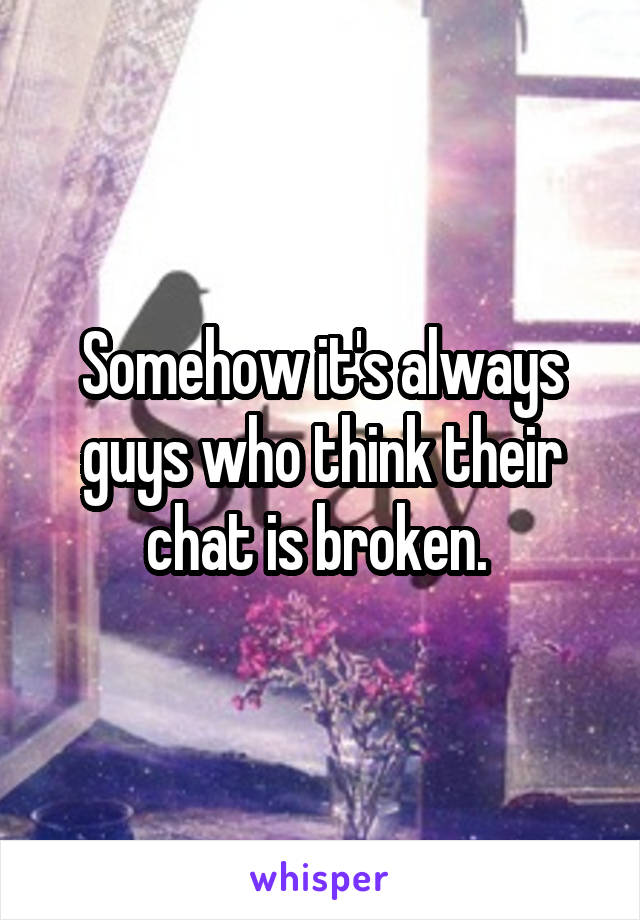 Somehow it's always guys who think their chat is broken. 