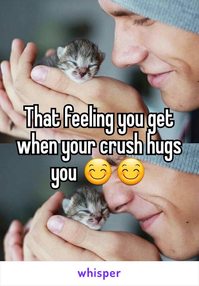 That feeling you get when your crush hugs you 😊😊