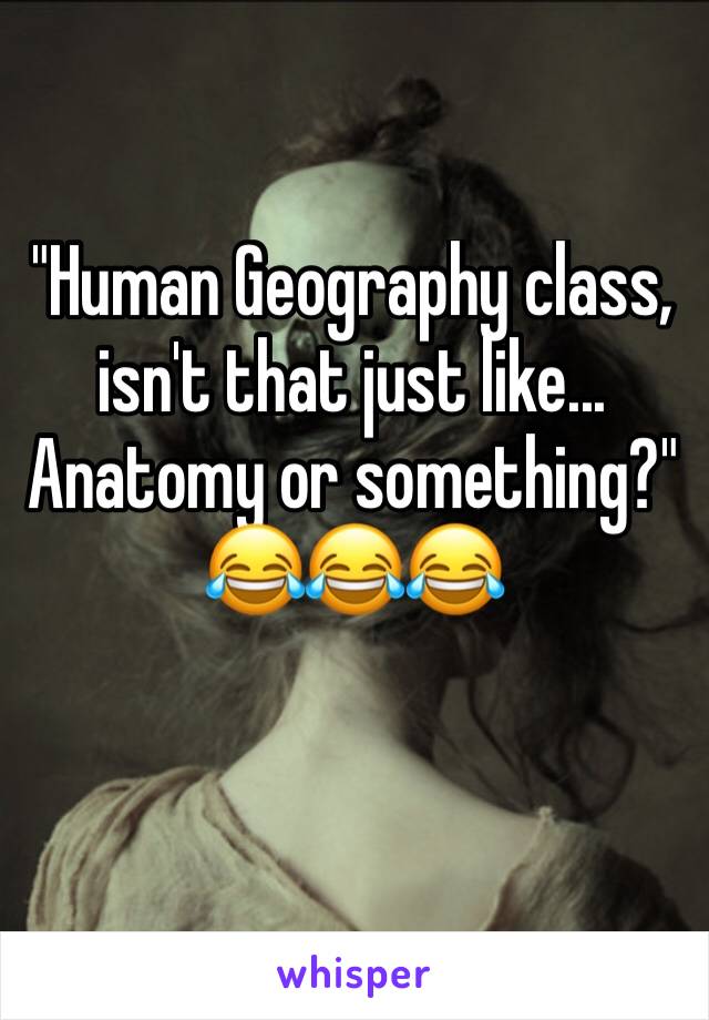 "Human Geography class, isn't that just like... Anatomy or something?" 😂😂😂