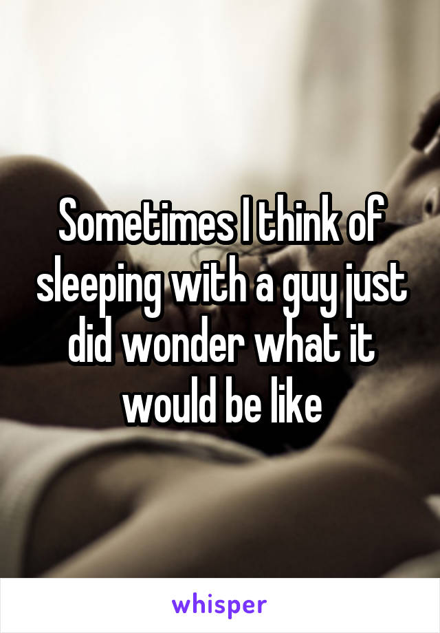 Sometimes I think of sleeping with a guy just did wonder what it would be like